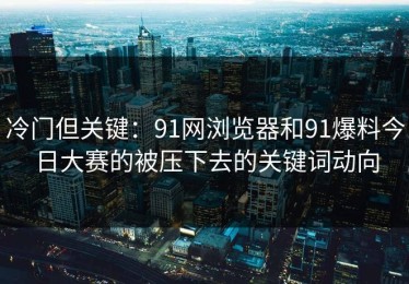 冷门但关键：91网浏览器和91爆料今日大赛的被压下去的关键词动向