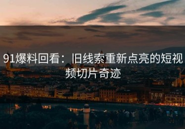 91爆料回看：旧线索重新点亮的短视频切片奇迹