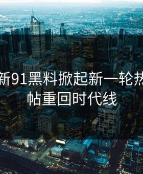 软文：新91黑料掀起新一轮热议，旧帖重回时代线