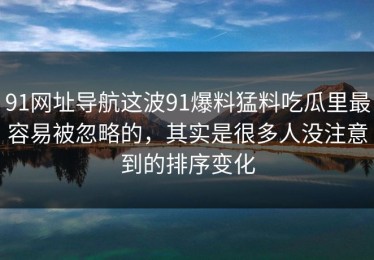 91网址导航这波91爆料猛料吃瓜里最容易被忽略的，其实是很多人没注意到的排序变化