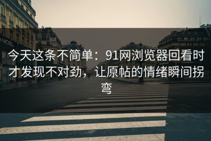今天这条不简单：91网浏览器回看时才发现不对劲，让原帖的情绪瞬间拐弯