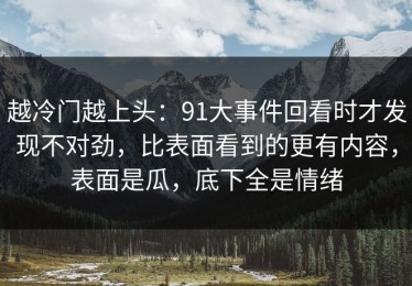 越冷门越上头：91大事件回看时才发现不对劲，比表面看到的更有内容，表面是瓜，底下全是情绪
