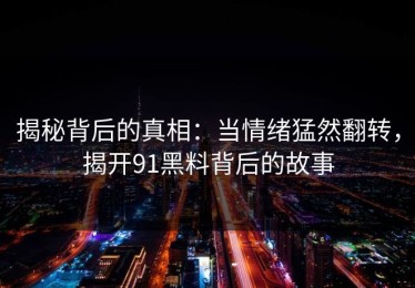 揭秘背后的真相：当情绪猛然翻转，揭开91黑料背后的故事
