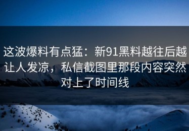 这波爆料有点猛：新91黑料越往后越让人发凉，私信截图里那段内容突然对上了时间线