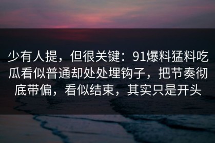 少有人提，但很关键：91爆料猛料吃瓜看似普通却处处埋钩子，把节奏彻底带偏，看似结束，其实只是开头