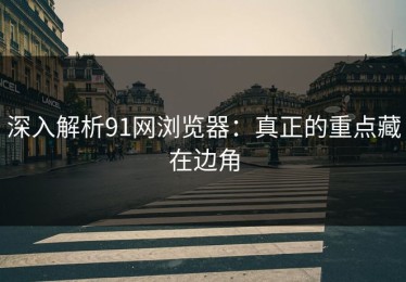 深入解析91网浏览器：真正的重点藏在边角