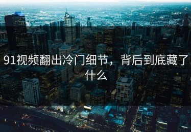 91视频翻出冷门细节，背后到底藏了什么