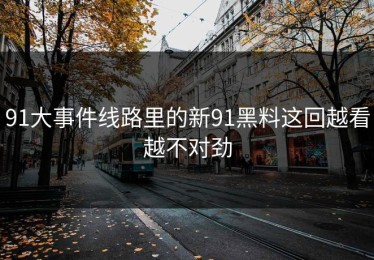 91大事件线路里的新91黑料这回越看越不对劲