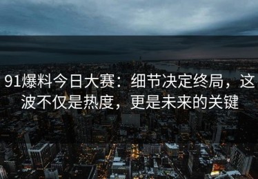 91爆料今日大赛：细节决定终局，这波不仅是热度，更是未来的关键