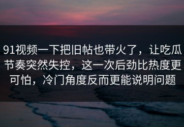 91视频一下把旧帖也带火了，让吃瓜节奏突然失控，这一次后劲比热度更可怕，冷门角度反而更能说明问题