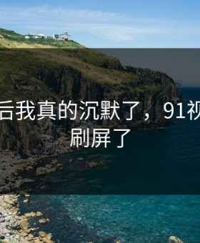 看到最后我真的沉默了，91视频这次刷屏了