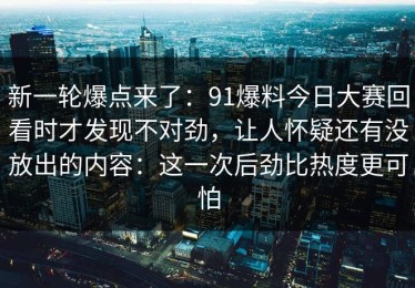 新一轮爆点来了：91爆料今日大赛回看时才发现不对劲，让人怀疑还有没放出的内容：这一次后劲比热度更可怕