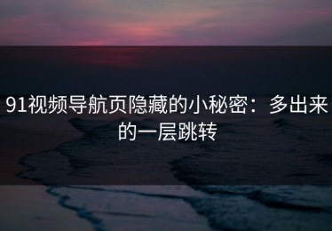 91视频导航页隐藏的小秘密：多出来的一层跳转