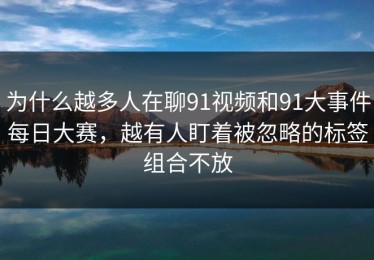 为什么越多人在聊91视频和91大事件每日大赛，越有人盯着被忽略的标签组合不放