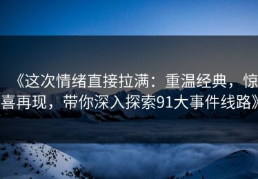 《这次情绪直接拉满：重温经典，惊喜再现，带你深入探索91大事件线路》