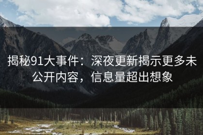 揭秘91大事件：深夜更新揭示更多未公开内容，信息量超出想象