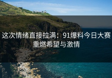 这次情绪直接拉满：91爆料今日大赛重燃希望与激情