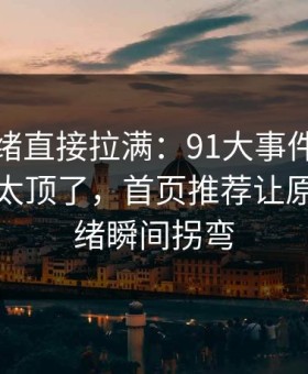 这次情绪直接拉满：91大事件深夜那波讨论太顶了，首页推荐让原帖的情绪瞬间拐弯