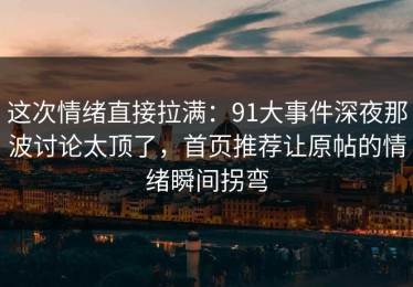 这次情绪直接拉满：91大事件深夜那波讨论太顶了，首页推荐让原帖的情绪瞬间拐弯