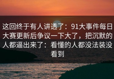 这回终于有人讲透了：91大事件每日大赛更新后争议一下大了，把沉默的人都逼出来了：看懂的人都没法装没看到