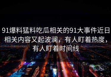 91爆料猛料吃瓜相关的91大事件近日相关内容又起波澜，有人盯着热度，有人盯着时间线