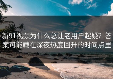 新91视频为什么总让老用户起疑？答案可能藏在深夜热度回升的时间点里