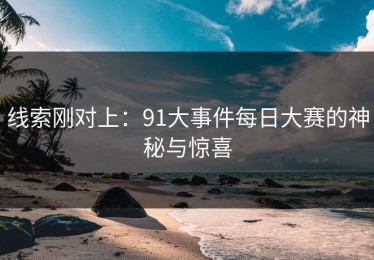 线索刚对上：91大事件每日大赛的神秘与惊喜