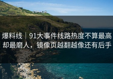 爆料线｜91大事件线路热度不算最高却最磨人，镜像页越翻越像还有后手