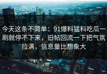 今天这条不简单：91爆料猛料吃瓜一刷就停不下来，旧帖回流一下把气氛拉满，信息量比想象大