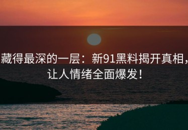 藏得最深的一层：新91黑料揭开真相，让人情绪全面爆发！