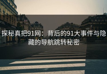 探秘真把91网：背后的91大事件与隐藏的导航跳转秘密