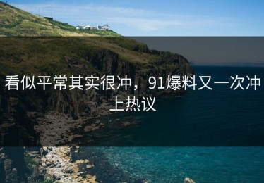 看似平常其实很冲，91爆料又一次冲上热议