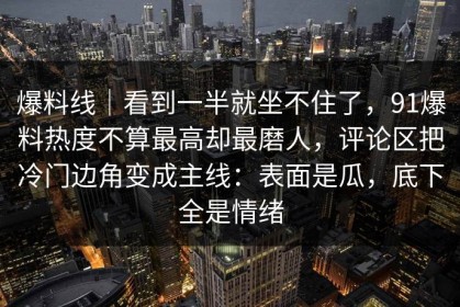 爆料线｜看到一半就坐不住了，91爆料热度不算最高却最磨人，评论区把冷门边角变成主线：表面是瓜，底下全是情绪