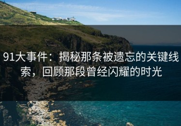 91大事件：揭秘那条被遗忘的关键线索，回顾那段曾经闪耀的时光