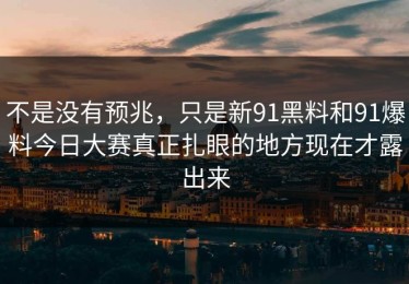 不是没有预兆，只是新91黑料和91爆料今日大赛真正扎眼的地方现在才露出来
