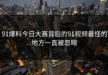 91爆料今日大赛背后的91视频最怪的地方一直被忽略