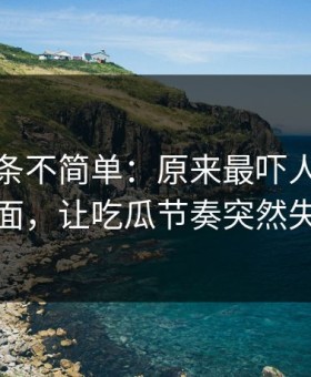 今天这条不简单：原来最吓人的不是表面，让吃瓜节奏突然失控