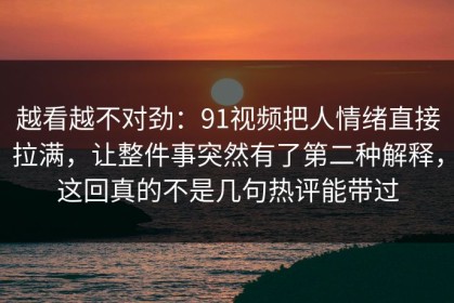 越看越不对劲：91视频把人情绪直接拉满，让整件事突然有了第二种解释，这回真的不是几句热评能带过