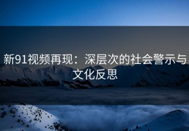 新91视频再现：深层次的社会警示与文化反思