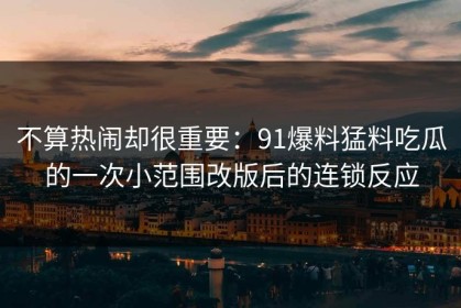不算热闹却很重要：91爆料猛料吃瓜的一次小范围改版后的连锁反应