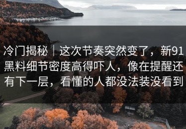 冷门揭秘｜这次节奏突然变了，新91黑料细节密度高得吓人，像在提醒还有下一层，看懂的人都没法装没看到
