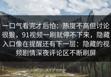 一口气看完才后怕：热度不高但讨论很狠，91视频一刷就停不下来，隐藏入口像在提醒还有下一层：隐藏的视频剧情深夜评论区不断刷屏