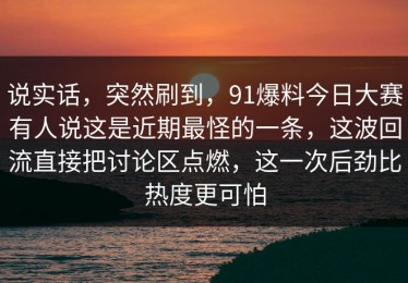 说实话，突然刷到，91爆料今日大赛有人说这是近期最怪的一条，这波回流直接把讨论区点燃，这一次后劲比热度更可怕