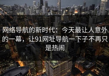 网络导航的新时代：今天最让人意外的一幕，让91网址导航一下子不再只是热闹