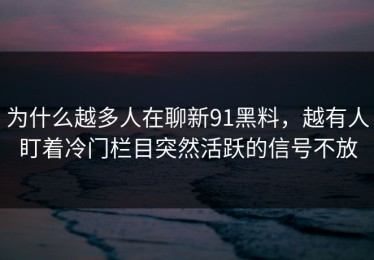 为什么越多人在聊新91黑料，越有人盯着冷门栏目突然活跃的信号不放