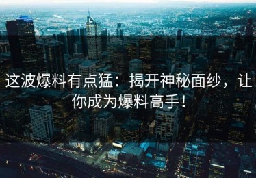 这波爆料有点猛：揭开神秘面纱，让你成为爆料高手！