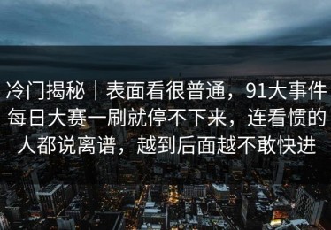 冷门揭秘｜表面看很普通，91大事件每日大赛一刷就停不下来，连看惯的人都说离谱，越到后面越不敢快进
