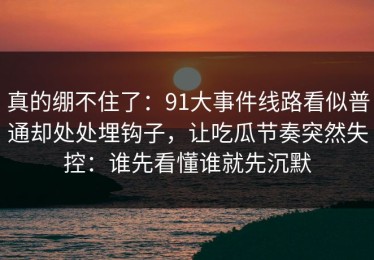真的绷不住了：91大事件线路看似普通却处处埋钩子，让吃瓜节奏突然失控：谁先看懂谁就先沉默