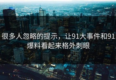 很多人忽略的提示，让91大事件和91爆料看起来格外刺眼
