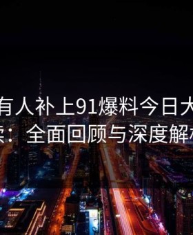 评论区有人补上91爆料今日大赛的后续：全面回顾与深度解析
